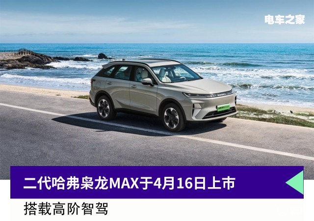 搭载二代插混+高阶智驾，二代哈弗枭龙MAX于4月16上市